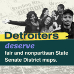 Image with smiling people that says "Detroiters deserve fair and nonpartisan State Senate district maps."
